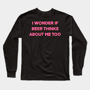 I Wonder If Beer Thinks About Me Too Long Sleeve T-Shirt